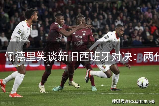佩德里笑谈新旧西班牙对决：两代霸主难分高下