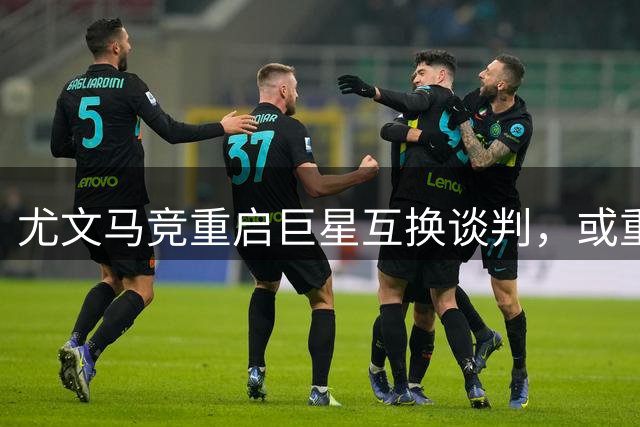 尤文马竞重启巨星互换谈判，或重塑意甲西甲锋线格局