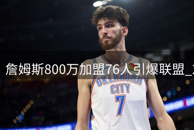 詹姆斯800万加盟76人引爆联盟 23号战袍或创销售纪录